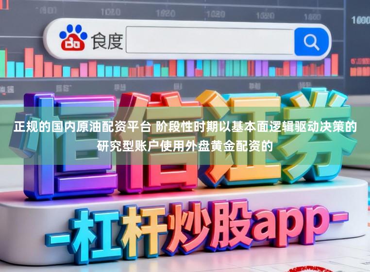 正规的国内原油配资平台 阶段性时期以基本面逻辑驱动决策的研究型账户使用外盘黄金配资的