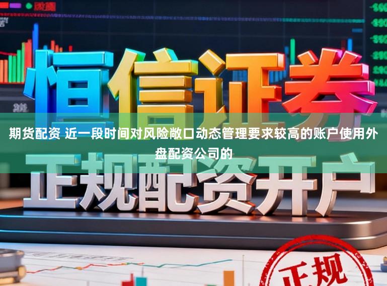 期货配资 近一段时间对风险敞口动态管理要求较高的账户使用外盘配资公司的
