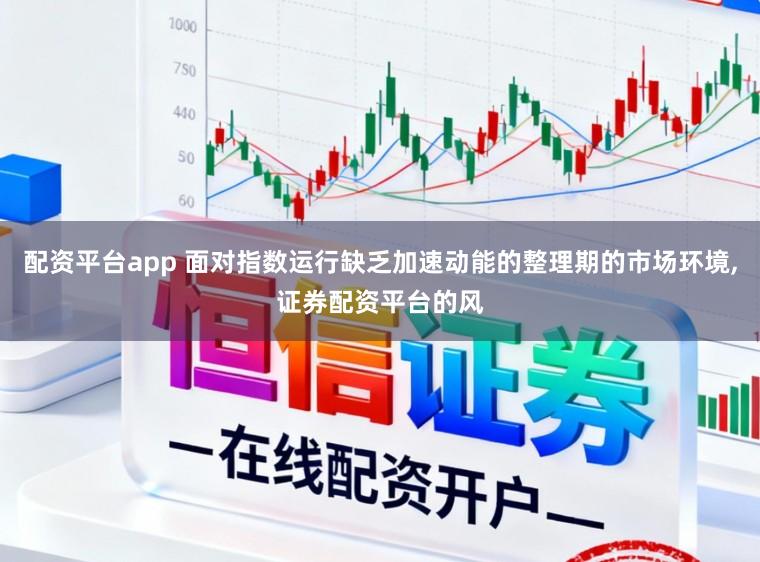 配资平台app 面对指数运行缺乏加速动能的整理期的市场环境，证券配资平台的风