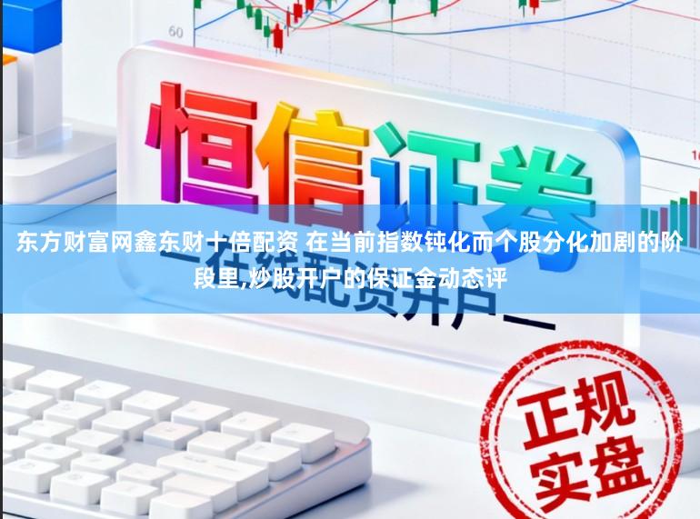 东方财富网鑫东财十倍配资 在当前指数钝化而个股分化加剧的阶段里，炒股开户的保证金动态评