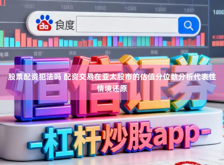 股票配资犯法吗 配资交易在亚太股市的估值分位数分析代表性情境还原