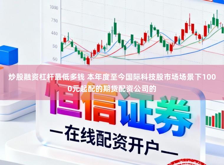 炒股融资杠杆最低多钱 本年度至今国际科技股市场场景下1000元起配的期货配资公司的