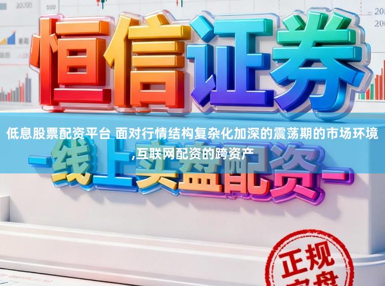 低息股票配资平台 面对行情结构复杂化加深的震荡期的市场环境,互联网配资的跨资产