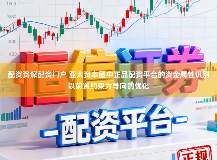 配资资深配资门户 亚太资本圈中正品配资平台的资金属性识别以前置约束为导向的优化