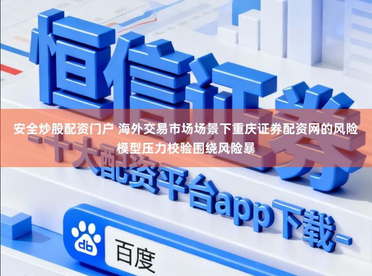 安全炒股配资门户 海外交易市场场景下重庆证券配资网的风险模型压力校验围绕风险暴