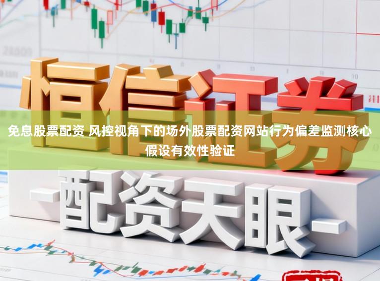 免息股票配资 风控视角下的场外股票配资网站行为偏差监测核心假设有效性验证
