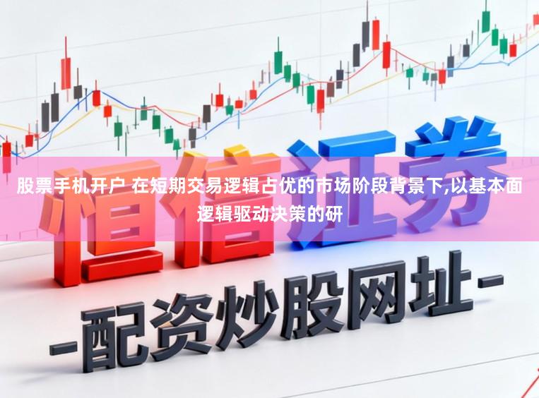 股票手机开户 在短期交易逻辑占优的市场阶段背景下，以基本面逻辑驱动决策的研