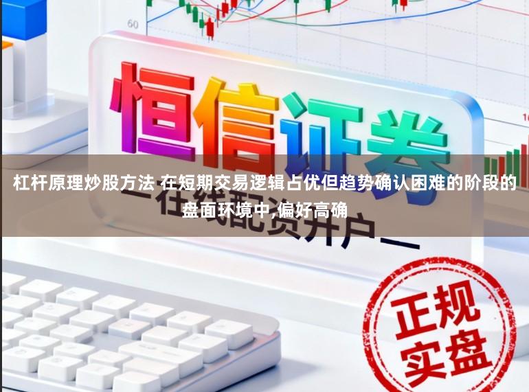 杠杆原理炒股方法 在短期交易逻辑占优但趋势确认困难的阶段的盘面环境中,偏好高确