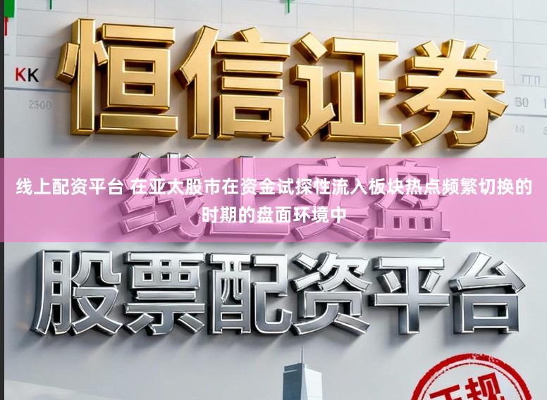 线上配资平台 在亚太股市在资金试探性流入板块热点频繁切换的时期的盘面环境中