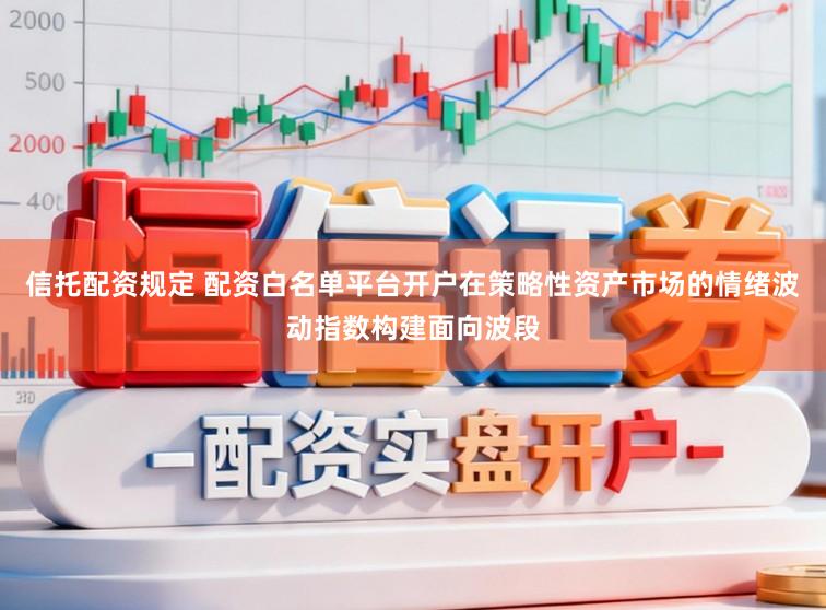 信托配资规定 配资白名单平台开户在策略性资产市场的情绪波动指数构建面向波段