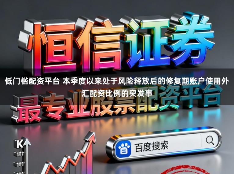 低门槛配资平台 本季度以来处于风险释放后的修复期账户使用外汇配资比例的突发事