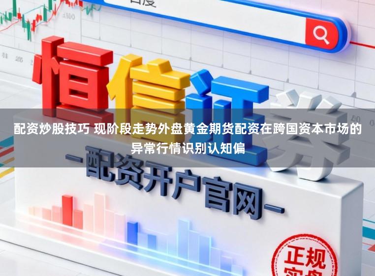 配资炒股技巧 现阶段走势外盘黄金期货配资在跨国资本市场的异常行情识别认知偏