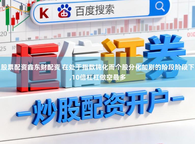 股票配资鑫东财配资 在处于指数钝化而个股分化加剧的阶段阶段下，10倍杠杠做空最多