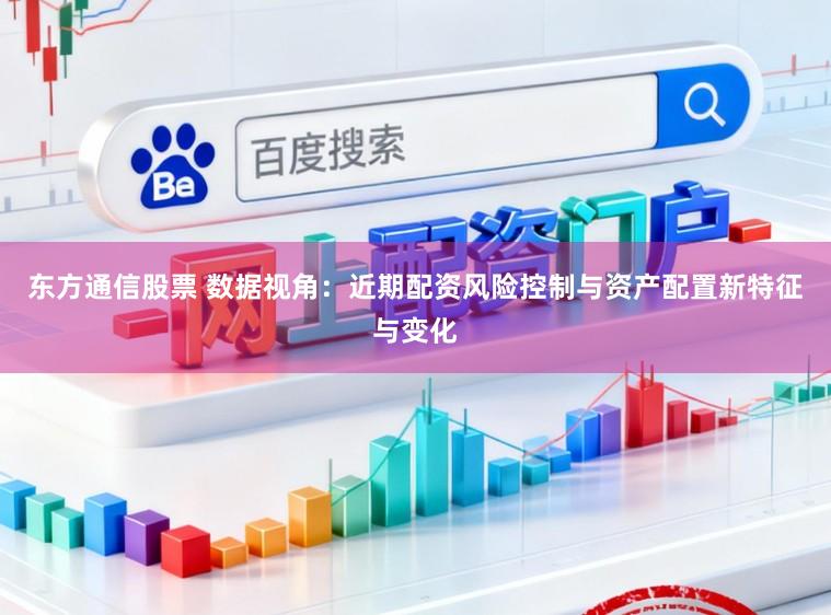 东方通信股票 数据视角：近期配资风险控制与资产配置新特征与变化