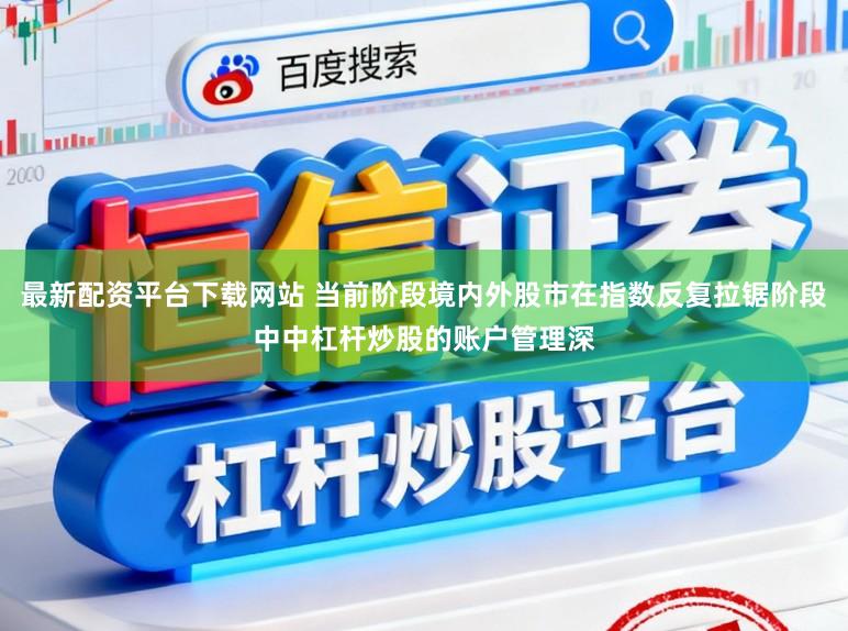 最新配资平台下载网站 当前阶段境内外股市在指数反复拉锯阶段中中杠杆炒股的账户管理深