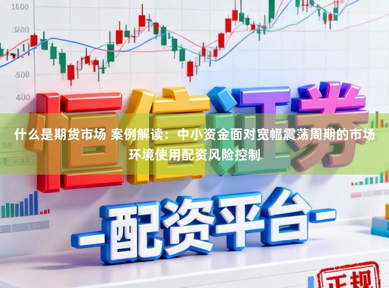 什么是期货市场 案例解读：中小资金面对宽幅震荡周期的市场环境使用配资风险控制