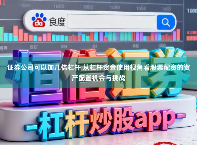 证券公司可以加几倍杠杆 从杠杆资金使用视角看股票配资的资产配置机会与挑战