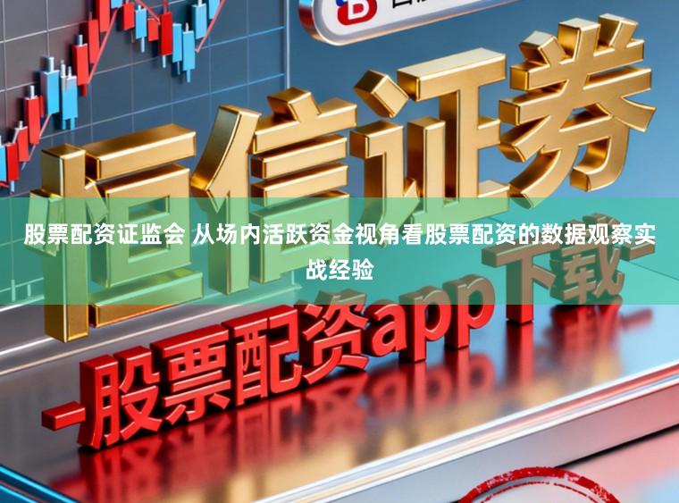 股票配资证监会 从场内活跃资金视角看股票配资的数据观察实战经验