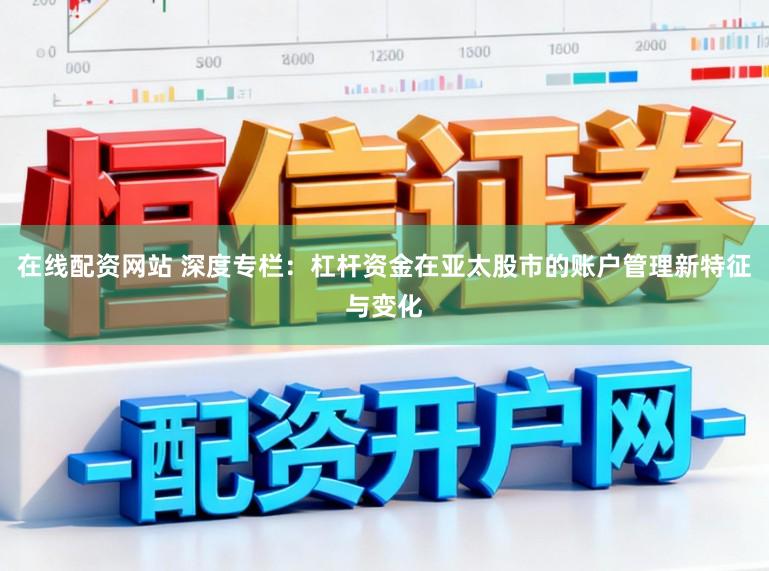 在线配资网站 深度专栏：杠杆资金在亚太股市的账户管理新特征与变化