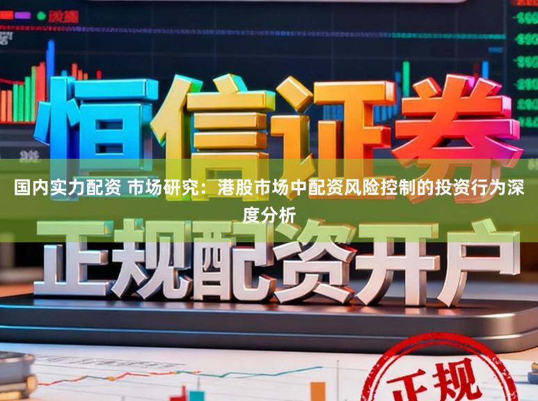 国内实力配资 市场研究：港股市场中配资风险控制的投资行为深度分析