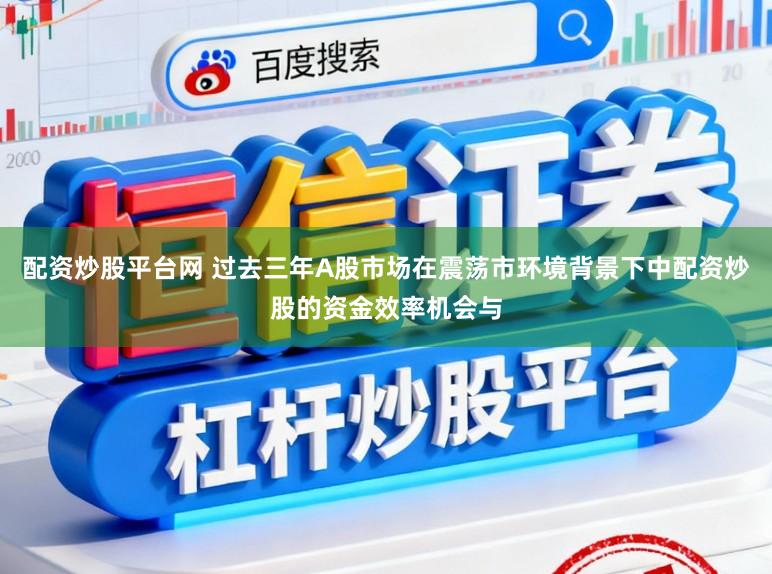 配资炒股平台网 过去三年A股市场在震荡市环境背景下中配资炒股的资金效率机会与