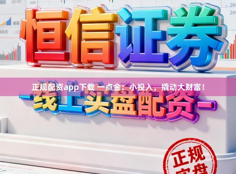 正规配资app下载 一点金：小投入，撬动大财富！