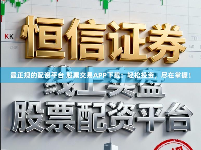 最正规的配资平台 股票交易APP下载：轻松投资，尽在掌握！