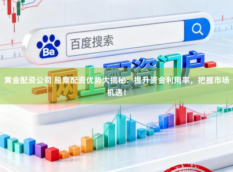黄金配资公司 股票配资优势大揭秘：提升资金利用率，把握市场机遇！