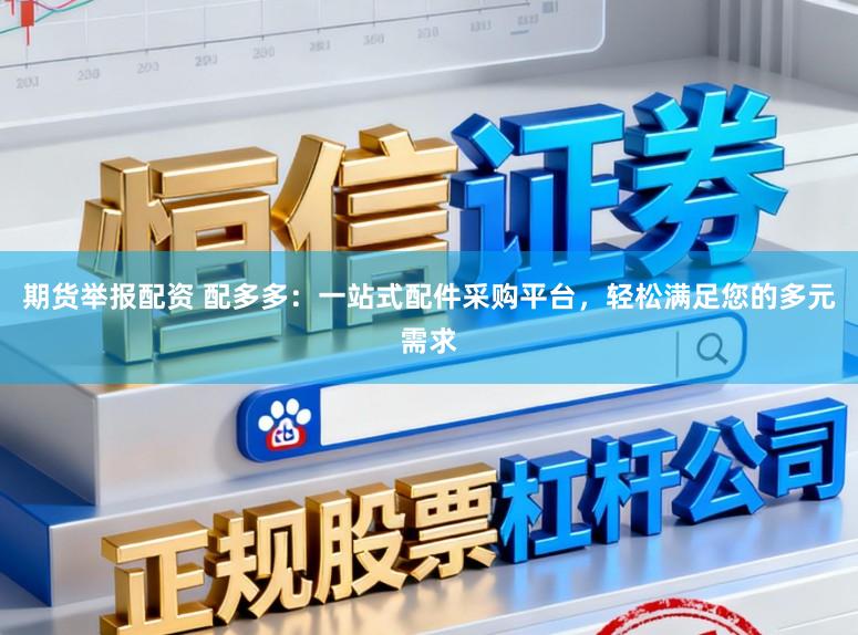 期货举报配资 配多多：一站式配件采购平台，轻松满足您的多元需求