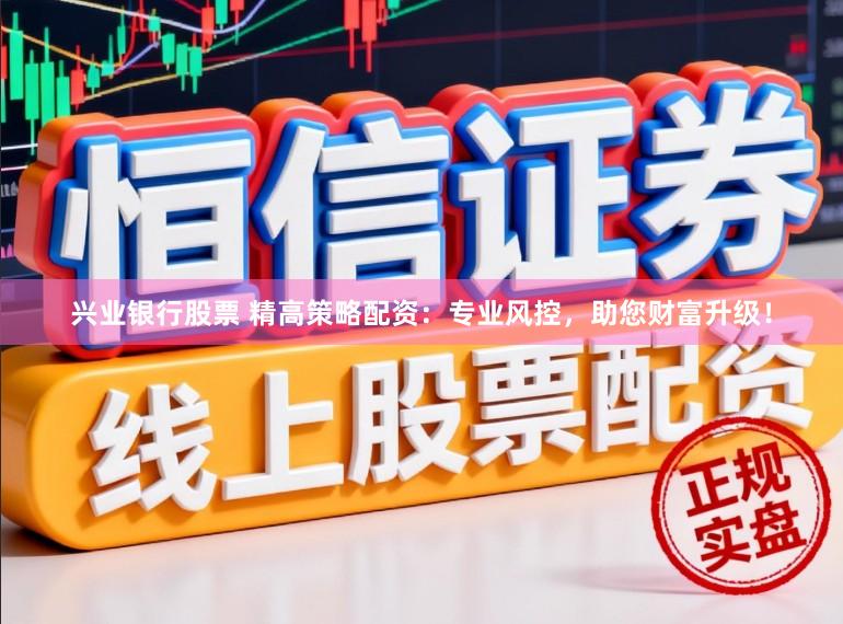 兴业银行股票 精高策略配资：专业风控，助您财富升级！