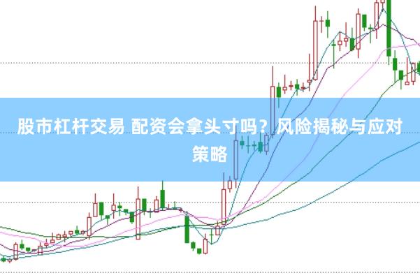 股市杠杆交易 配资会拿头寸吗？风险揭秘与应对策略