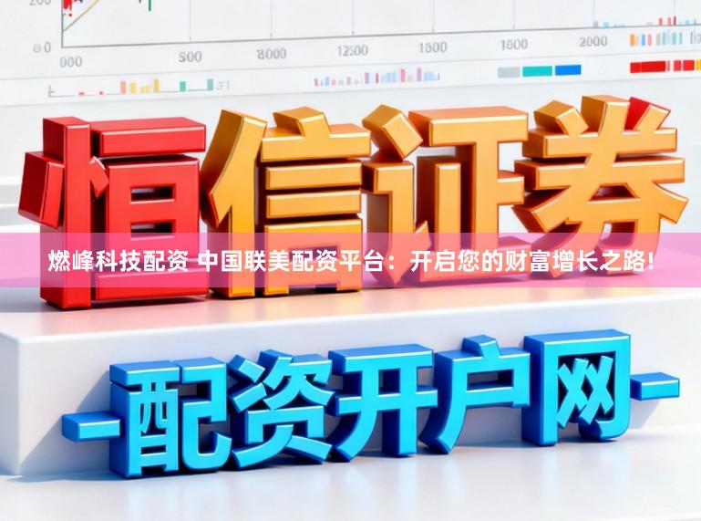 燃峰科技配资 中国联美配资平台：开启您的财富增长之路!