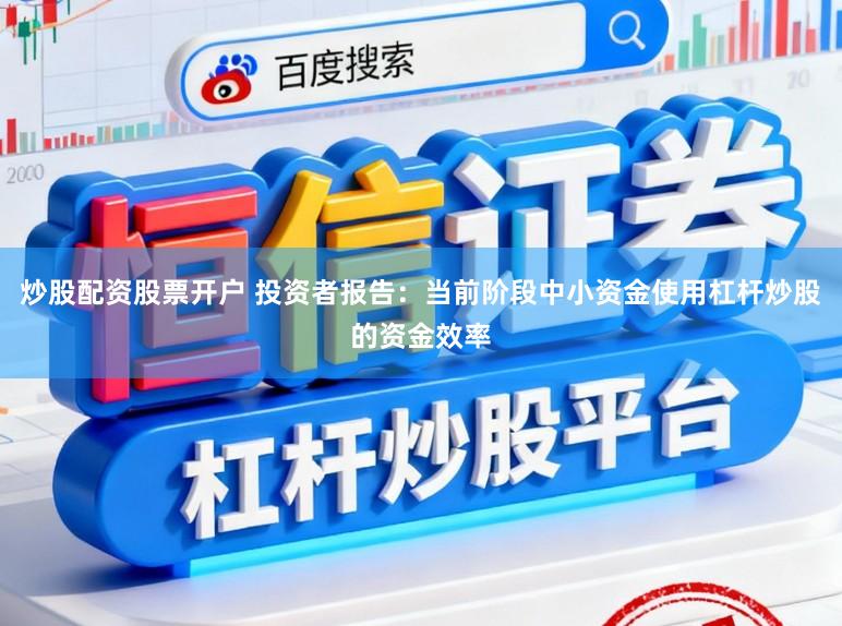 炒股配资股票开户 投资者报告：当前阶段中小资金使用杠杆炒股的资金效率