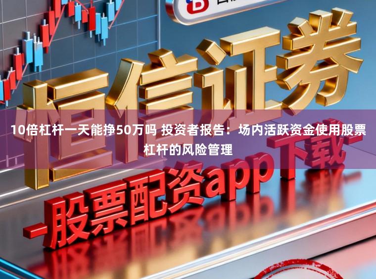 10倍杠杆一天能挣50万吗 投资者报告：场内活跃资金使用股票杠杆的风险管理