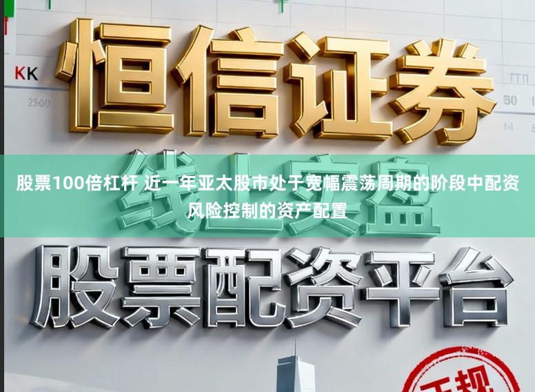 股票100倍杠杆 近一年亚太股市处于宽幅震荡周期的阶段中配资风险控制的资产配置