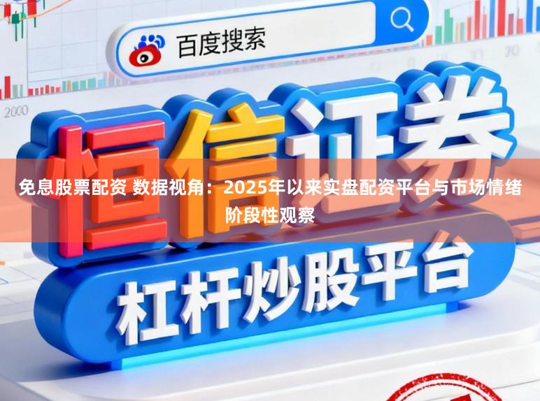 免息股票配资 数据视角：2025年以来实盘配资平台与市场情绪阶段性观察
