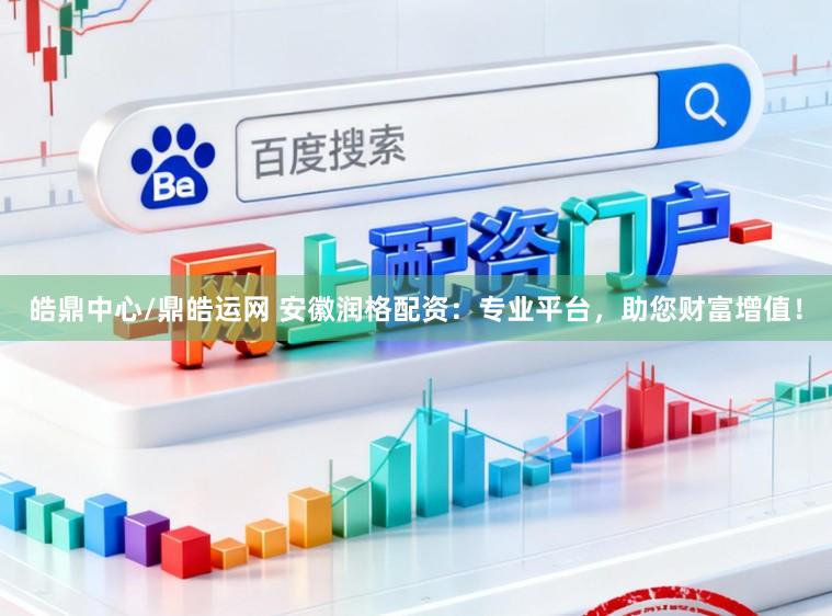 皓鼎中心/鼎皓运网 安徽润格配资：专业平台，助您财富增值！
