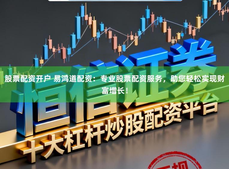 股票配资开户 易鸿道配资：专业股票配资服务，助您轻松实现财富增长！