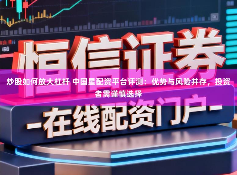 炒股如何放大杠杆 中国星配资平台评测：优势与风险并存，投资者需谨慎选择