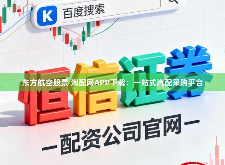 东方航空股票 淘配网APP下载：一站式汽配采购平台