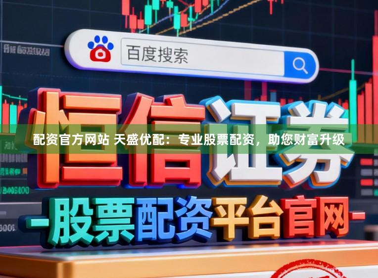 配资官方网站 天盛优配：专业股票配资，助您财富升级