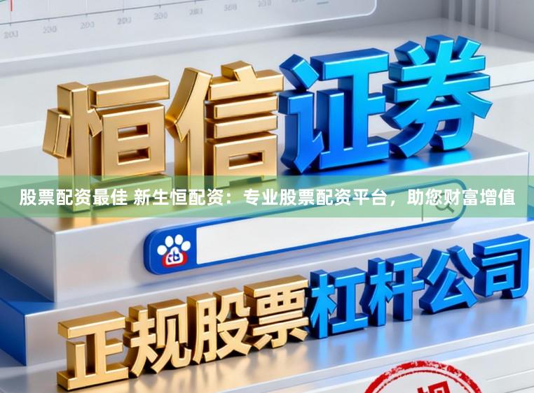 股票配资最佳 新生恒配资：专业股票配资平台，助您财富增值