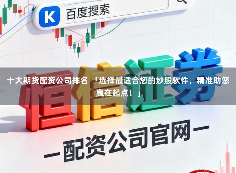 十大期货配资公司排名 「选择最适合您的炒股软件，精准助您赢在起点！」
