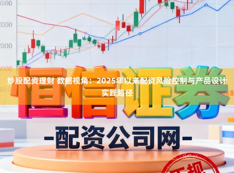 炒股配资理财 数据视角：2025年以来配资风险控制与产品设计实践路径