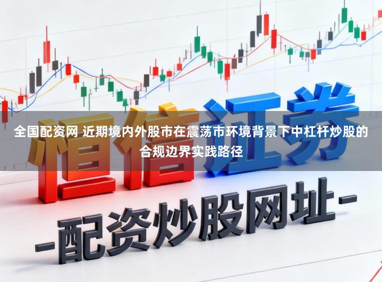 全国配资网 近期境内外股市在震荡市环境背景下中杠杆炒股的合规边界实践路径
