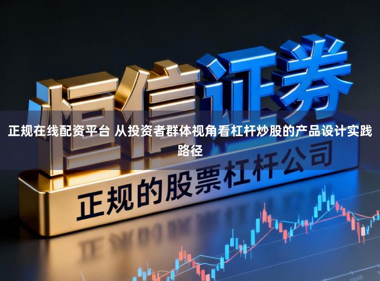 正规在线配资平台 从投资者群体视角看杠杆炒股的产品设计实践路径