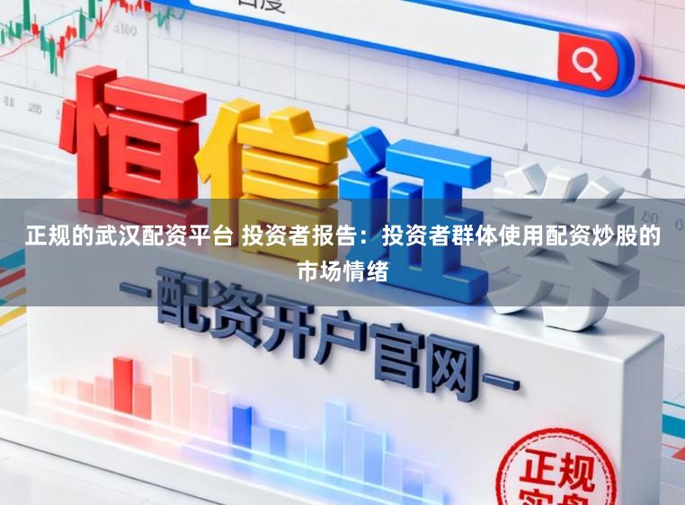 正规的武汉配资平台 投资者报告：投资者群体使用配资炒股的市场情绪
