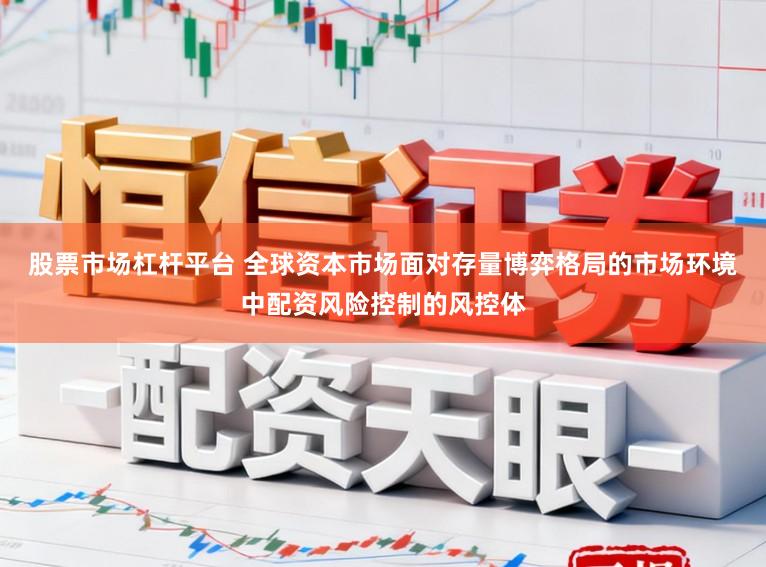 股票市场杠杆平台 全球资本市场面对存量博弈格局的市场环境中配资风险控制的风控体