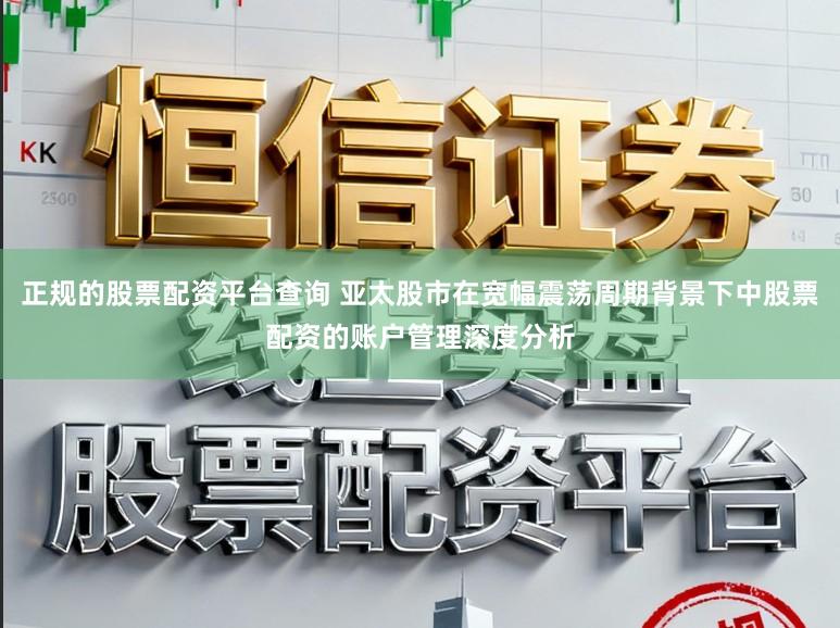 正规的股票配资平台查询 亚太股市在宽幅震荡周期背景下中股票配资的账户管理深度分析
