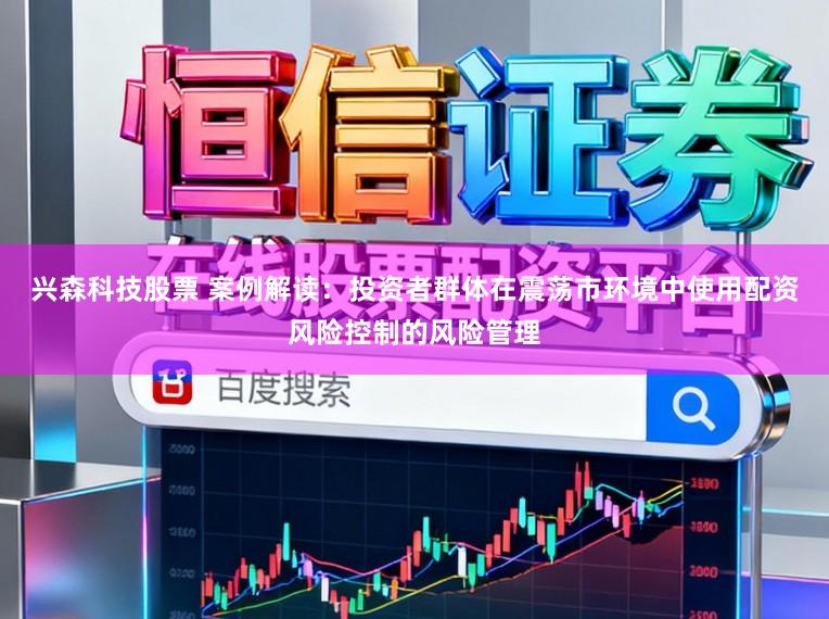 兴森科技股票 案例解读：投资者群体在震荡市环境中使用配资风险控制的风险管理